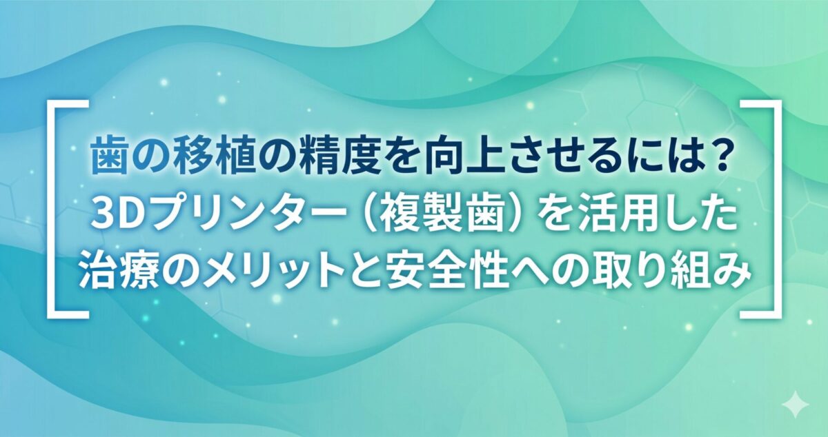 歯の移植の精度を向上させるには？3Dプリンター（複製歯）を活用した治療のメリットと安全性への取り組み