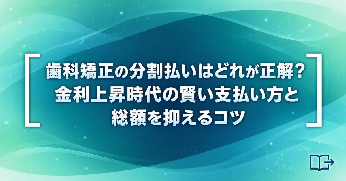 歯科矯正の分割払いはどれが正解？金利上昇時代の賢い支払い方と総額を抑えるコツ