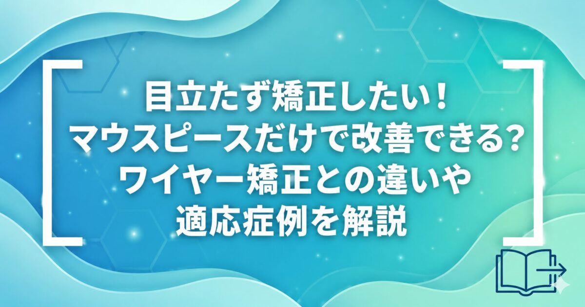 目立たず矯正したい！マウスピースだけで本当に治る？ワイヤー矯正との違いや適応症例を解説