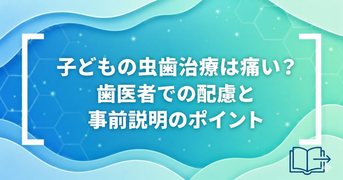 子どもの虫歯治療は痛い？歯医者での配慮と事前説明のポイント