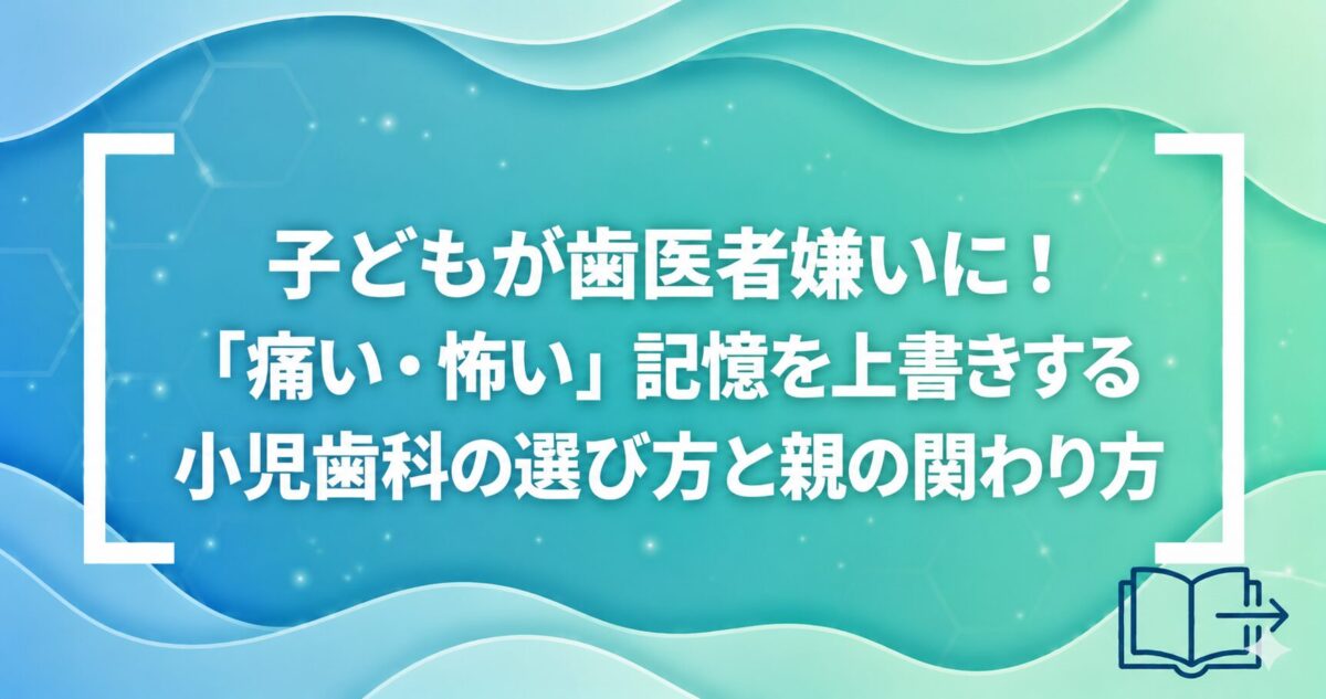 子どもが歯医者嫌いに！「痛い・怖い」記憶を上書きする小児歯科の選び方と親の関わり方