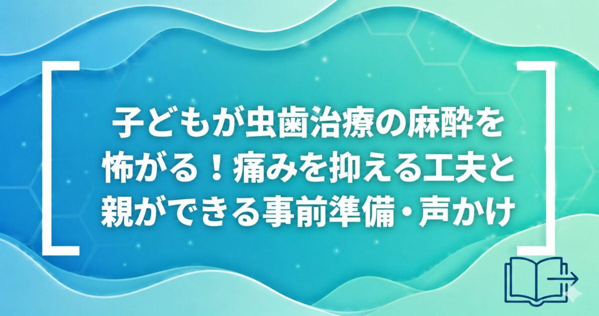 子どもが虫歯治療の麻酔を怖がる！痛みを抑える工夫と親ができる事前準備・声かけ