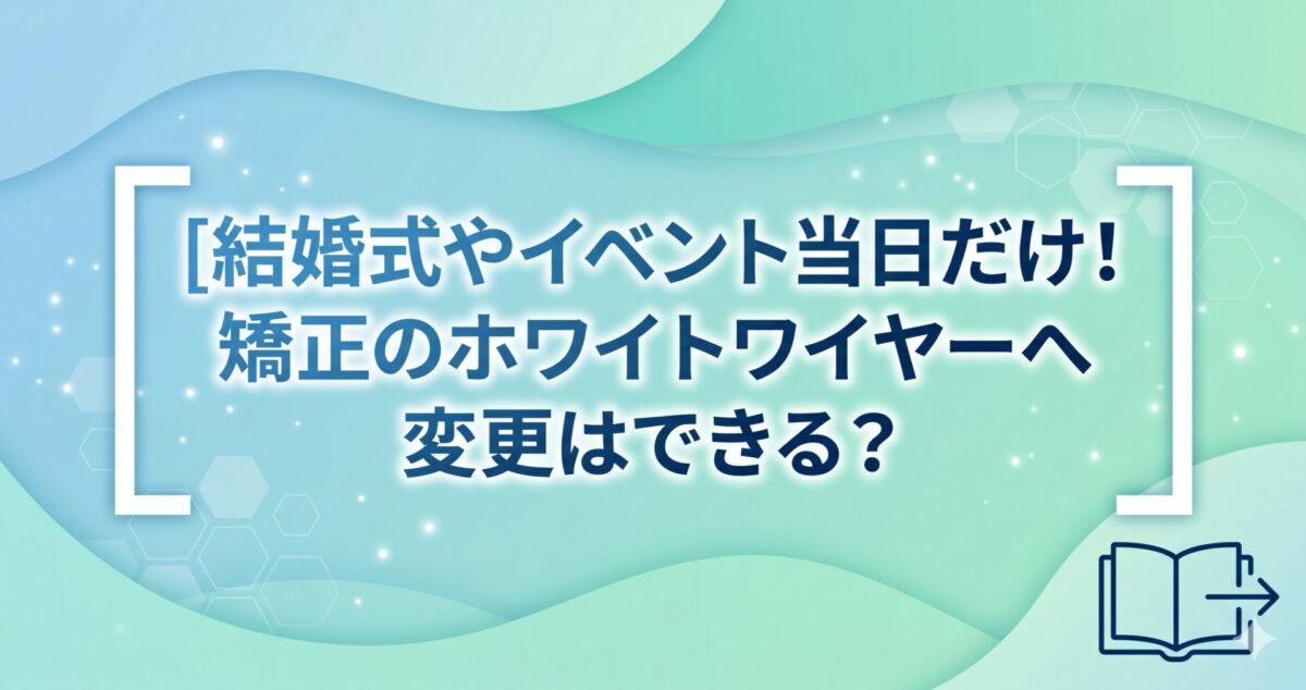 結婚式やイベント当日だけ！矯正のホワイトワイヤーへ変更はできる？
