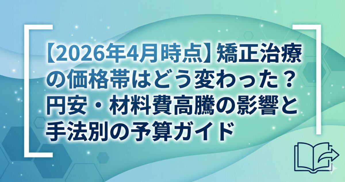 【2026年4月時点】矯正治療の価格帯はどう変わった？円安・材料費高騰の影響と手法別の予算ガイド