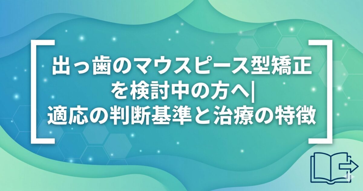 出っ歯のマウスピース型矯正を検討中の方へ｜適応の判断基準と治療の特徴