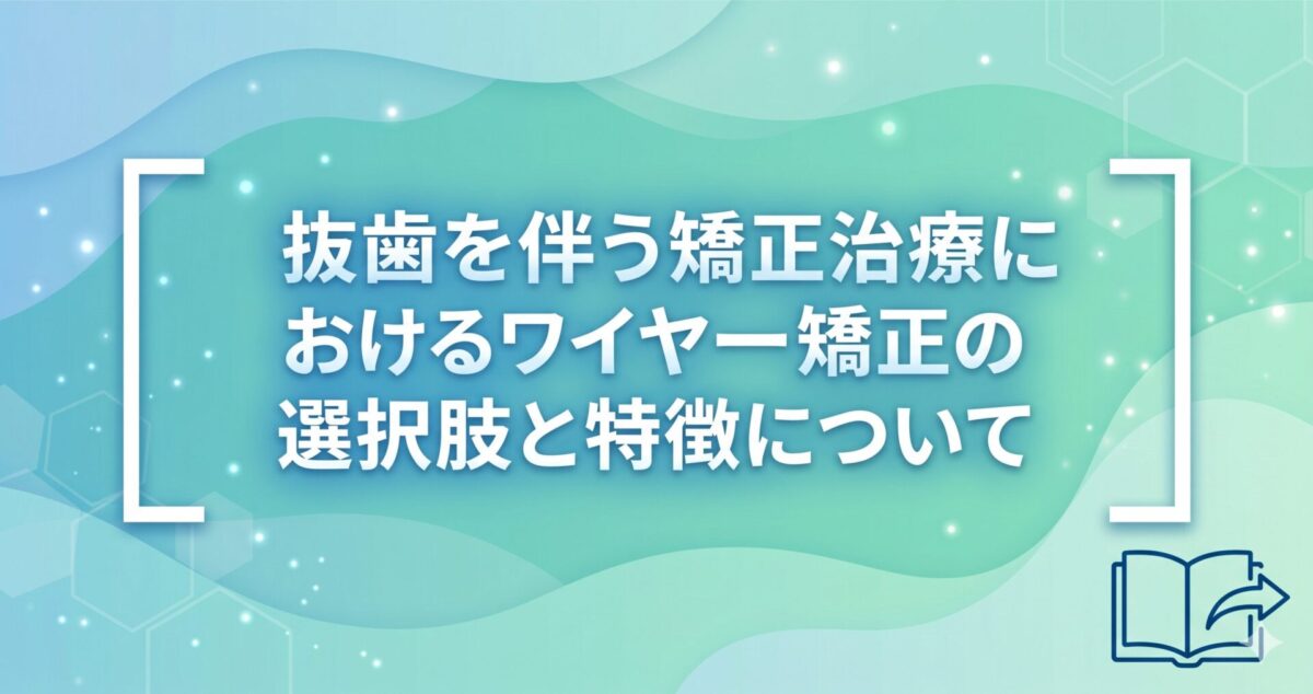 抜歯を伴う矯正治療におけるワイヤー矯正の選択肢と特徴について