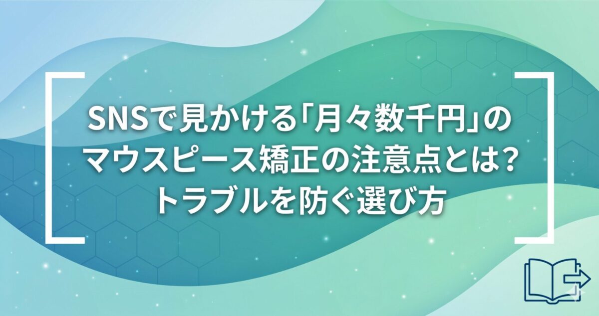 SNSで見かける「月々数千円」のマウスピース矯正の注意点とは？トラブルを防ぐ選び方
