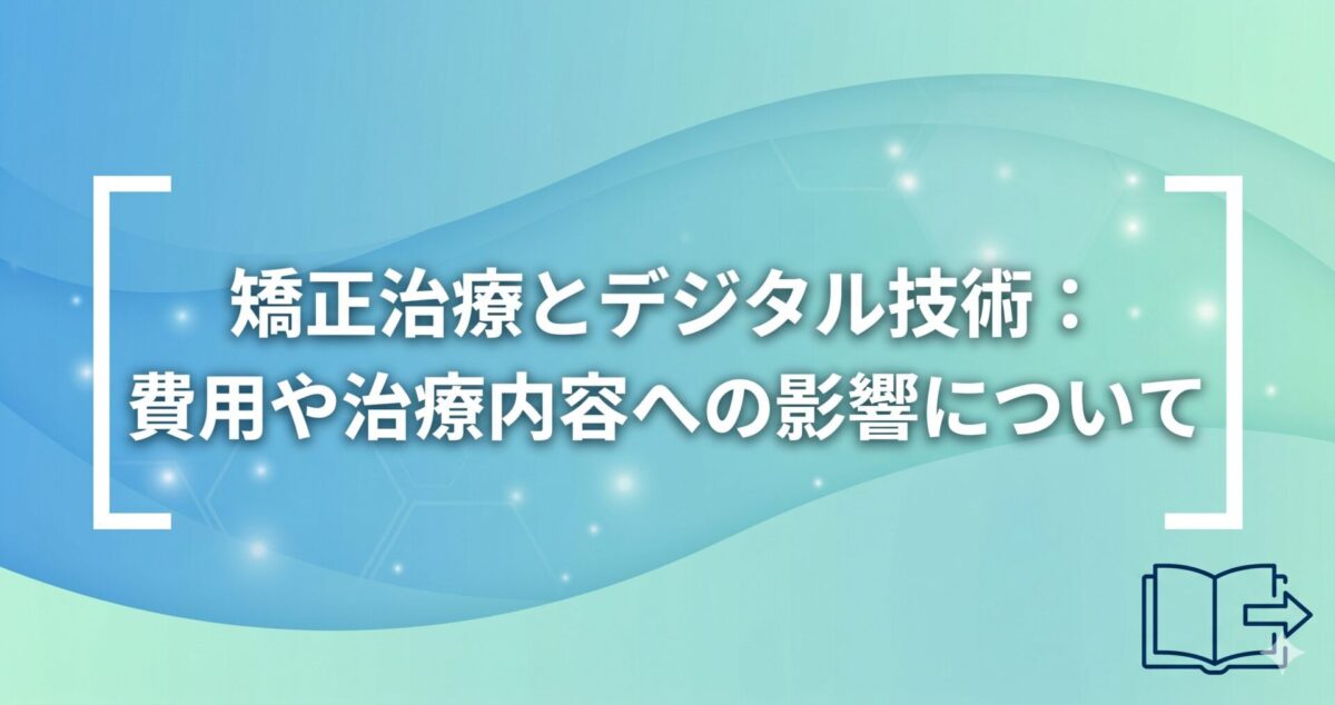 矯正治療とデジタル技術：費用や治療内容への影響について