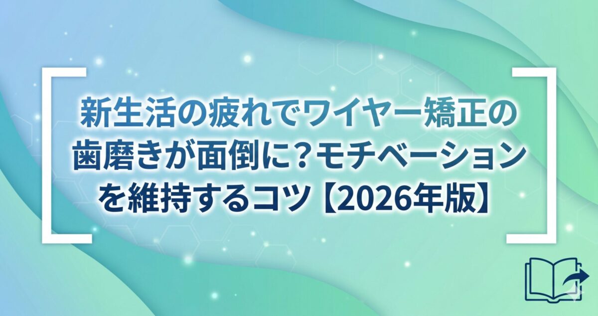 新生活の疲れでワイヤー矯正の歯磨きが面倒に？モチベーションを維持するコツ【2026年版】
