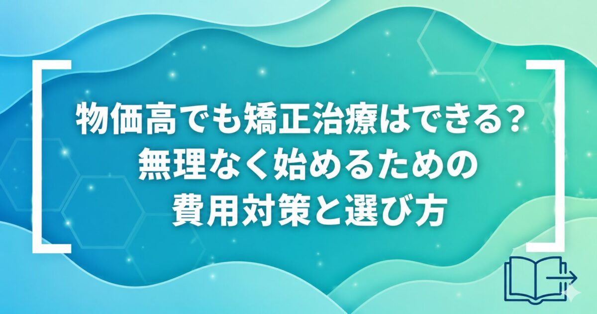 物価高でも矯正治療はできる？無理なく始めるための費用対策と選び方