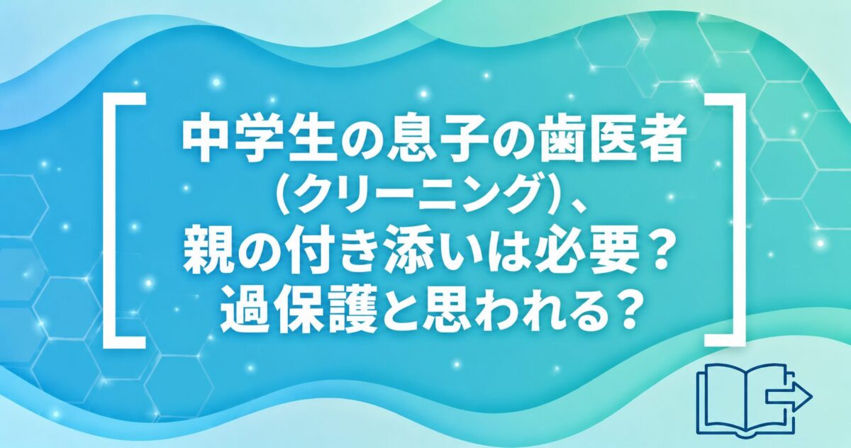 中学生の息子の歯医者（クリーニング）、親の付き添いは必要？過保護と思われる？