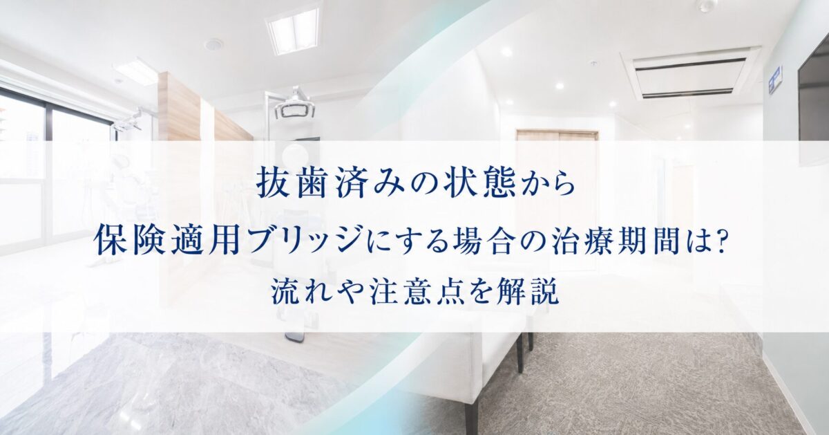 抜歯済みの状態から保険適用ブリッジにする場合の治療期間は？流れや注意点を解説