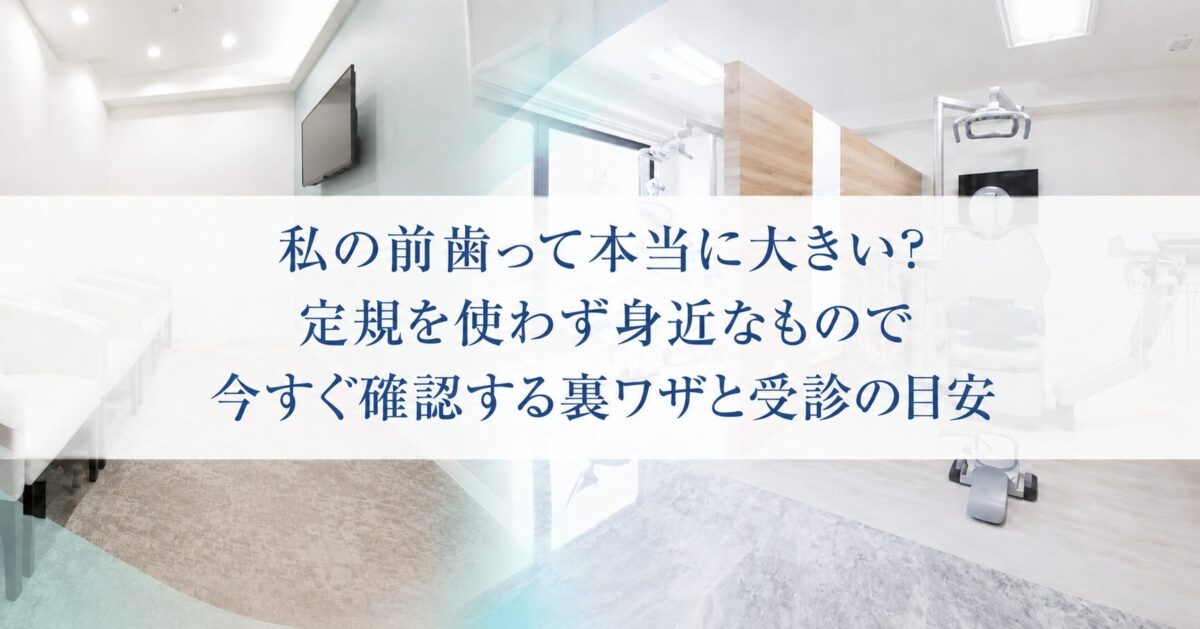 私の前歯って本当に大きい？定規を使わず身近なもので今すぐ確認する裏ワザと受診の目安
