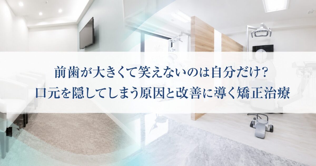 前歯が大きくて笑えないのは自分だけ？口元を隠してしまう原因と改善に導く矯正治療
