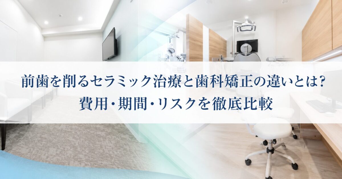 前歯を削るセラミック治療と歯科矯正の違いとは？費用・期間・リスクを徹底比較