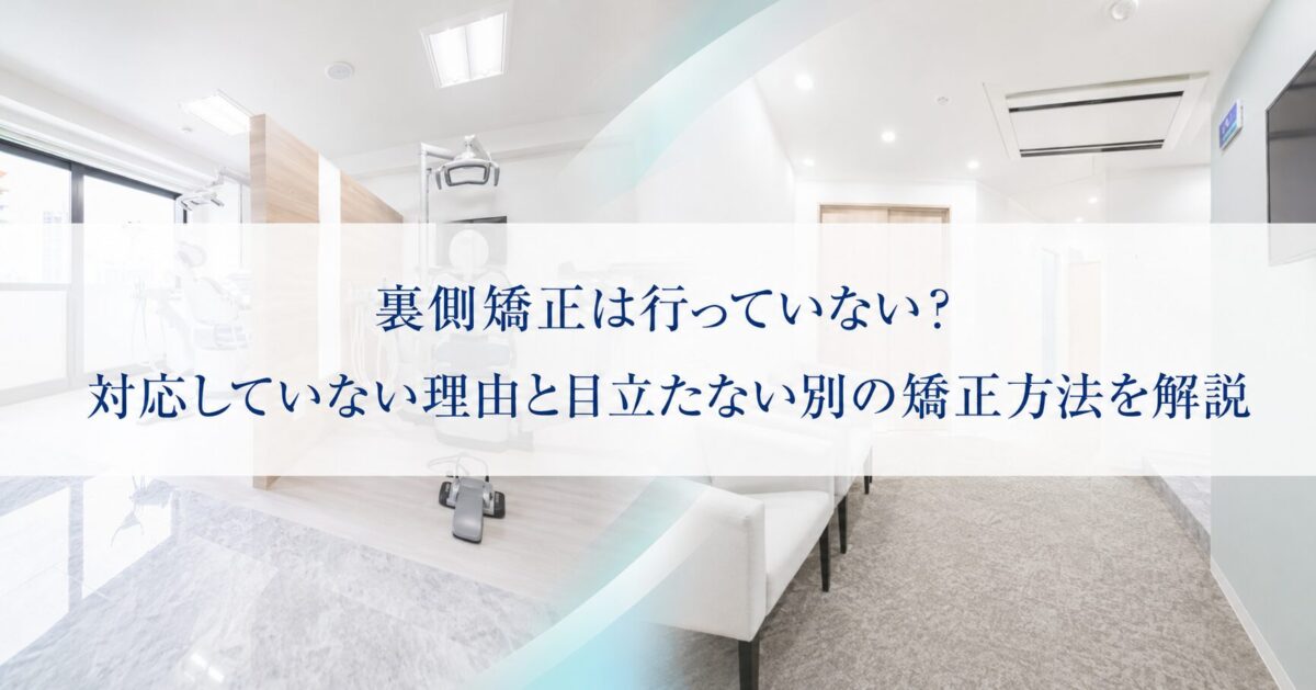 裏側矯正は行っていない？対応していない理由と目立たない別の矯正方法を解説