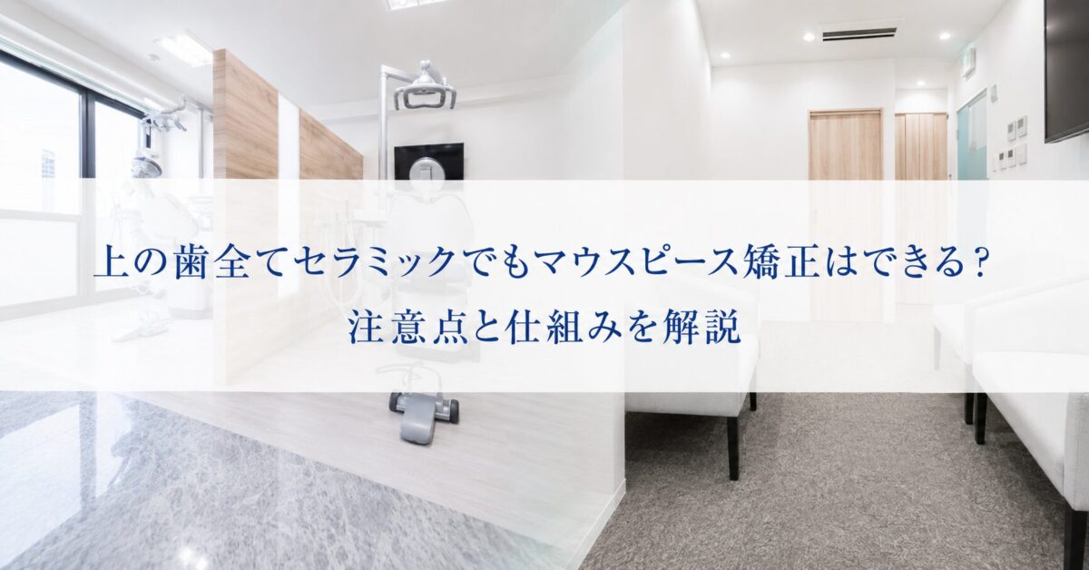 上の歯全てセラミックでもマウスピース矯正はできる？注意点と仕組みを解説