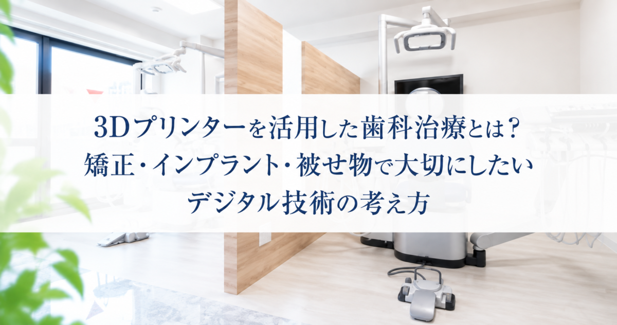 3Dプリンターを活用した歯科治療とは？矯正・インプラント・被せ物で大切にしたいデジタル技術の考え方