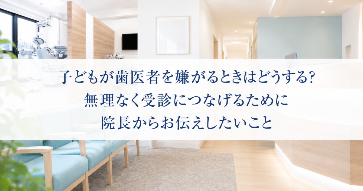 子どもが歯医者を嫌がるときはどうする？無理なく受診につなげるために院長からお伝えしたいこと