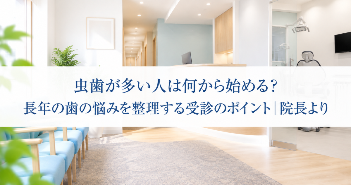 虫歯が多い人は何から始める？長年の歯の悩みを整理する受診のポイント｜院長より