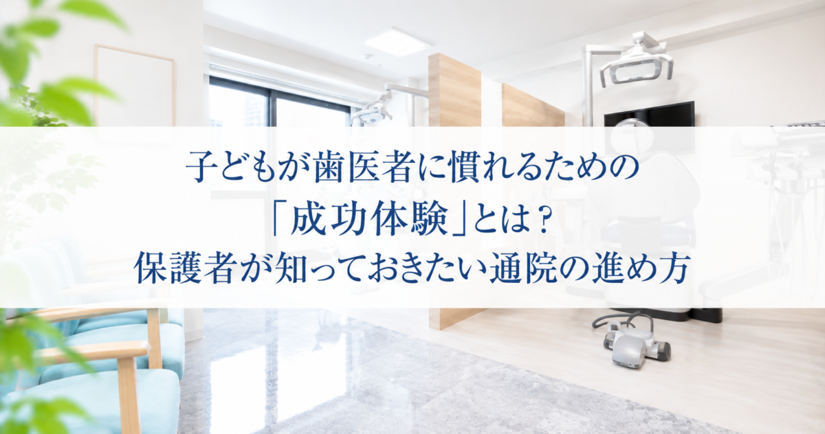 子どもが歯医者に慣れるための「成功体験」とは？保護者が知っておきたい通院の進め方