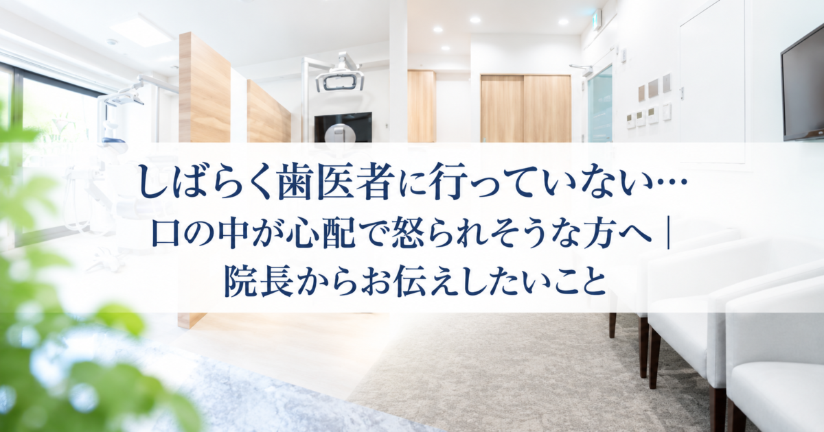 しばらく歯医者に行っていない…口の中が心配で怒られそうな方へ｜院長からお伝えしたいこと